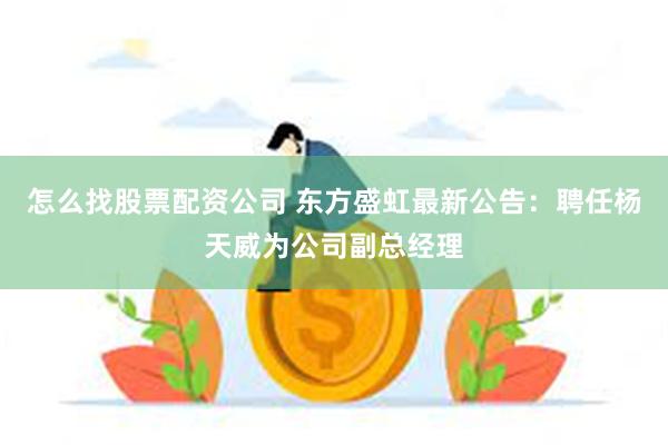 怎么找股票配资公司 东方盛虹最新公告：聘任杨天威为公司副总经理