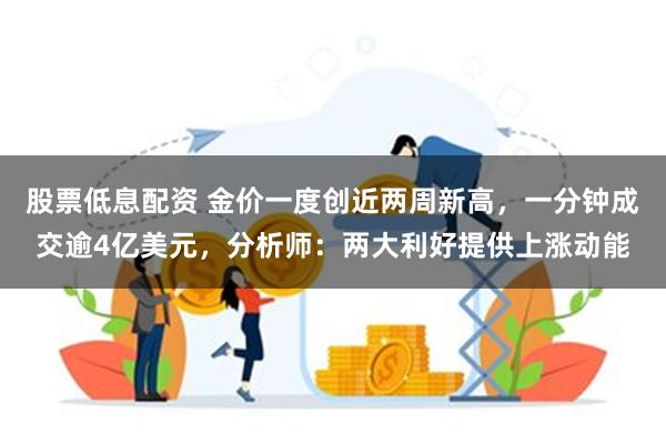 股票低息配资 金价一度创近两周新高，一分钟成交逾4亿美元，分析师：两大利好提供上涨动能