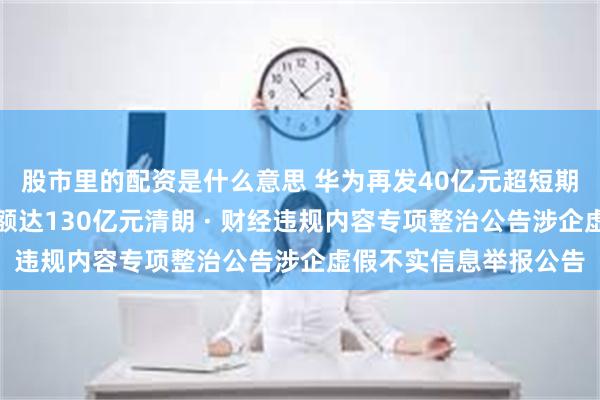 股市里的配资是什么意思 华为再发40亿元超短期融资券，年内发行总额达130亿元清朗 · 财经违规内容专项整治公告涉企虚假不实信息举报公告