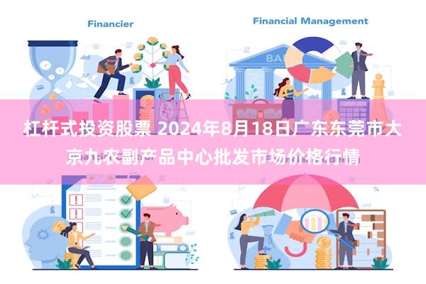 杠杆式投资股票 2024年8月18日广东东莞市大京九农副产品中心批发市场价格行情