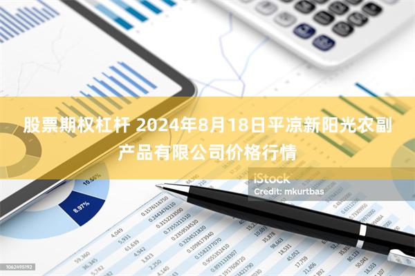 股票期权杠杆 2024年8月18日平凉新阳光农副产品有限公司价格行情