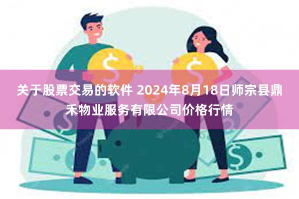 关于股票交易的软件 2024年8月18日师宗县鼎禾物业服务有限公司价格行情