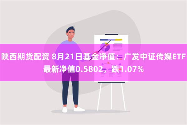 陕西期货配资 8月21日基金净值：广发中证传媒ETF最新净值0.5802，跌1.07%