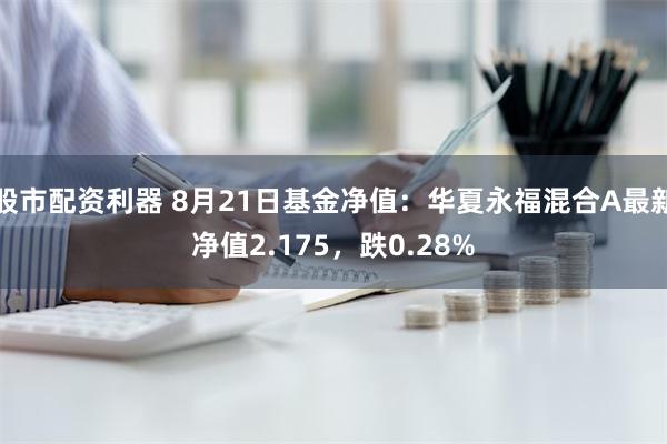 股市配资利器 8月21日基金净值：华夏永福混合A最新净值2.175，跌0.28%