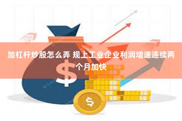 加杠杆炒股怎么弄 规上工业企业利润增速连续两个月加快