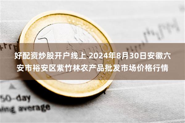 好配资炒股开户线上 2024年8月30日安徽六安市裕安区紫竹林农产品批发市场价格行情