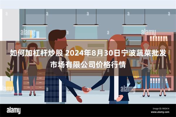 如何加杠杆炒股 2024年8月30日宁波蔬菜批发市场有限公司价格行情