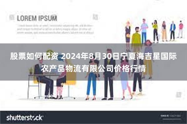 股票如何配资 2024年8月30日宁夏海吉星国际农产品物流有限公司价格行情