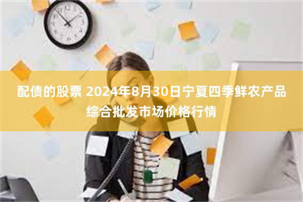 配债的股票 2024年8月30日宁夏四季鲜农产品综合批发市场价格行情