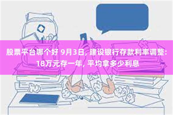 股票平台哪个好 9月3日, 建设银行存款利率调整: 18万元存一年, 平均拿多少利息