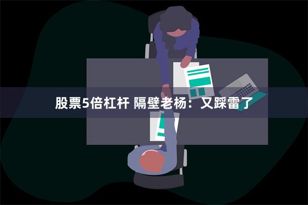 股票5倍杠杆 隔壁老杨：又踩雷了