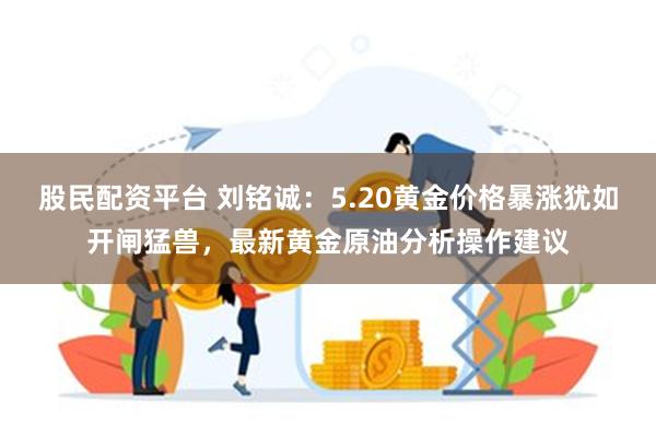 股民配资平台 刘铭诚：5.20黄金价格暴涨犹如开闸猛兽，最新黄金原油分析操作建议