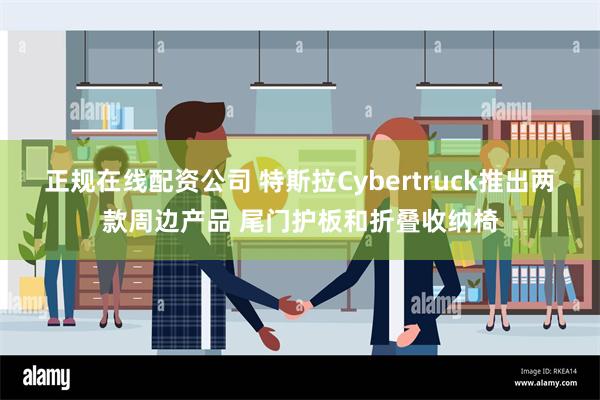 正规在线配资公司 特斯拉Cybertruck推出两款周边产品 尾门护板和折叠收纳椅