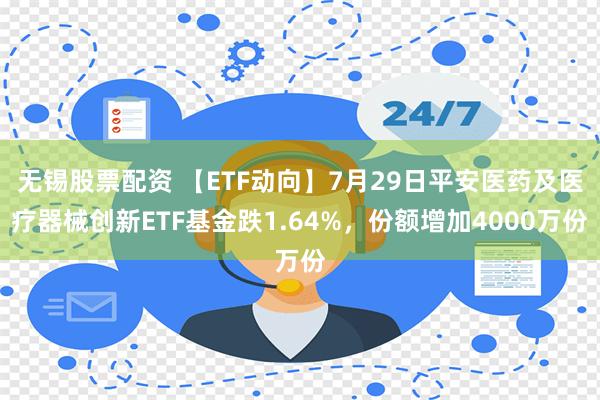 无锡股票配资 【ETF动向】7月29日平安医药及医疗器械创新ETF基金跌1.64%，份额增加4000万份