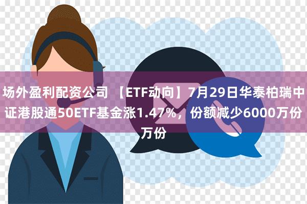 场外盈利配资公司 【ETF动向】7月29日华泰柏瑞中证港股通50ETF基金涨1.47%，份额减少6000万份