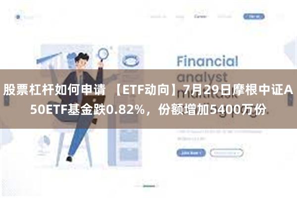 股票杠杆如何申请 【ETF动向】7月29日摩根中证A50ETF基金跌0.82%，份额增加5400万份