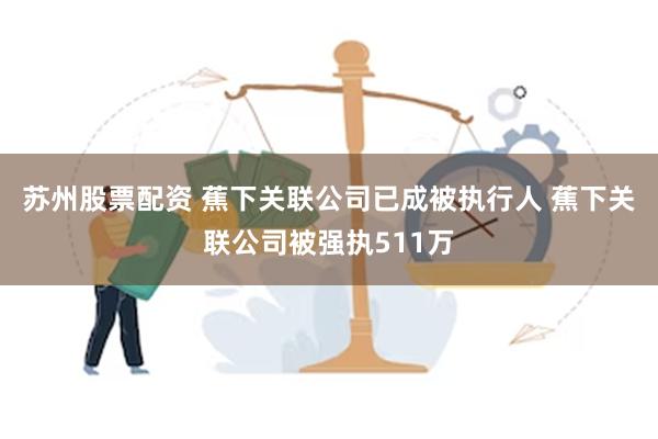 苏州股票配资 蕉下关联公司已成被执行人 蕉下关联公司被强执511万