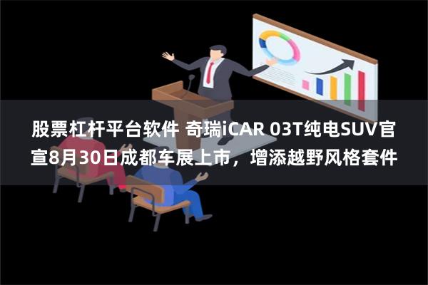 股票杠杆平台软件 奇瑞iCAR 03T纯电SUV官宣8月30日成都车展上市，增添越野风格套件