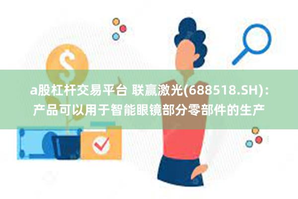 a股杠杆交易平台 联赢激光(688518.SH)：产品可以用于智能眼镜部分零部件的生产