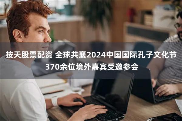 按天股票配资 全球共襄2024中国国际孔子文化节 370余位境外嘉宾受邀参会