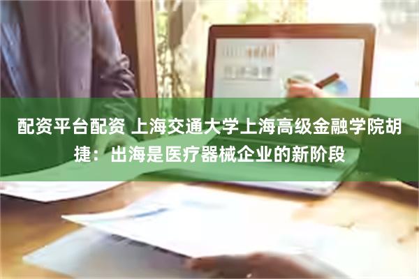 配资平台配资 上海交通大学上海高级金融学院胡捷：出海是医疗器械企业的新阶段