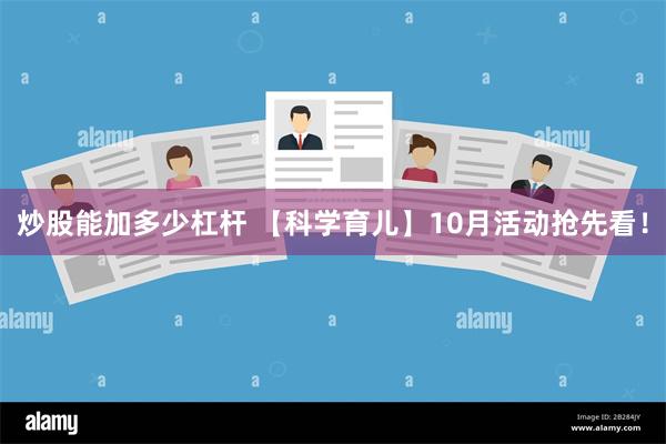 炒股能加多少杠杆 【科学育儿】10月活动抢先看！