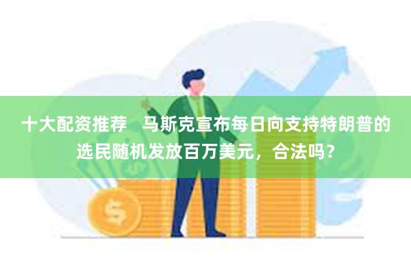 十大配资推荐   马斯克宣布每日向支持特朗普的选民随机发放百万美元，合法吗？