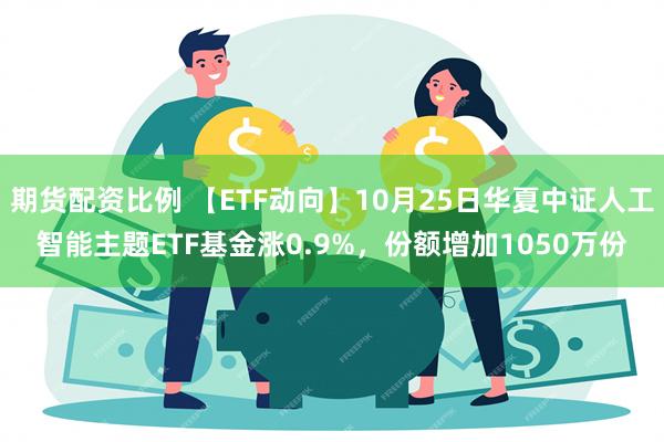 期货配资比例 【ETF动向】10月25日华夏中证人工智能主题ETF基金涨0.9%，份额增加1050万份