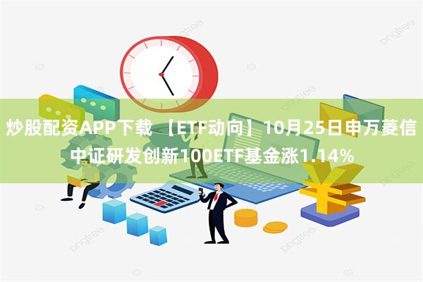 炒股配资APP下载 【ETF动向】10月25日申万菱信中证研发创新100ETF基金涨1.14%