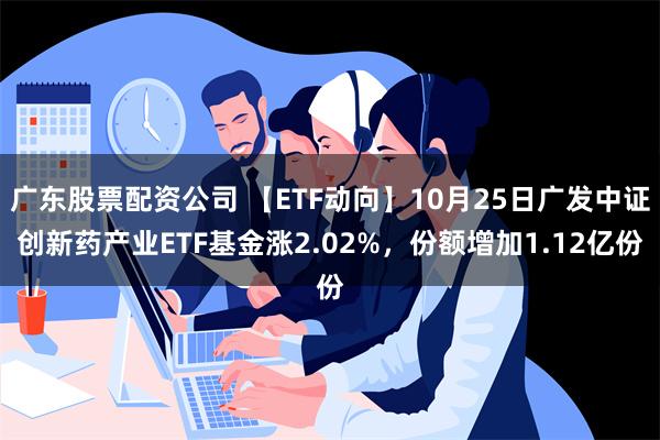 广东股票配资公司 【ETF动向】10月25日广发中证创新药产业ETF基金涨2.02%，份额增加1.12亿份