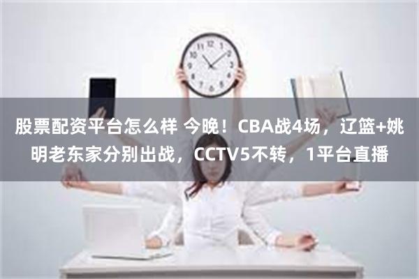 股票配资平台怎么样 今晚！CBA战4场，辽篮+姚明老东家分别出战，CCTV5不转，1平台直播