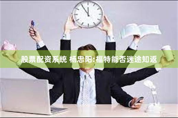 股票配资系统 杨忠阳:福特能否迷途知返