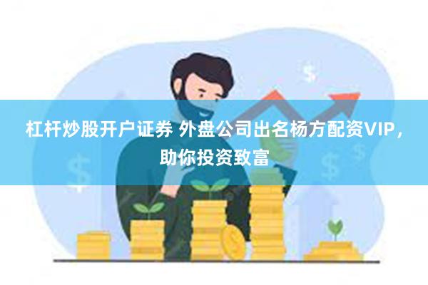 杠杆炒股开户证券 外盘公司出名杨方配资VIP，助你投资致富