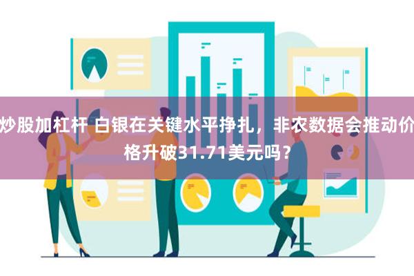 炒股加杠杆 白银在关键水平挣扎，非农数据会推动价格升破31.71美元吗？