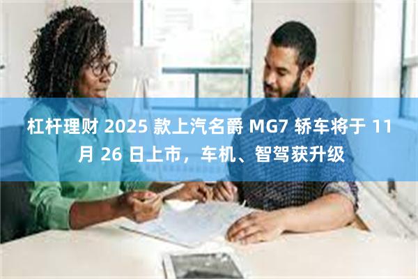 杠杆理财 2025 款上汽名爵 MG7 轿车将于 11 月 26 日上市，车机、智驾获升级