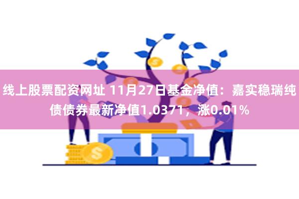 线上股票配资网址 11月27日基金净值：嘉实稳瑞纯债债券最新净值1.0371，涨0.01%