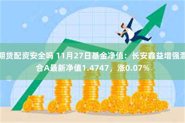 期货配资安全吗 11月27日基金净值：长安鑫益增强混合A最新净值1.4747，涨0.07%