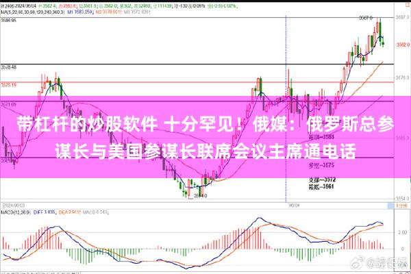 带杠杆的炒股软件 十分罕见！俄媒：俄罗斯总参谋长与美国参谋长联席会议主席通电话