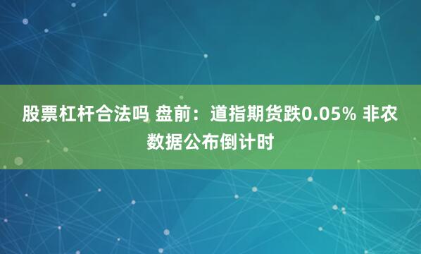 股票杠杆合法吗 盘前：道指期货跌0.05% 非农数据公布倒计时