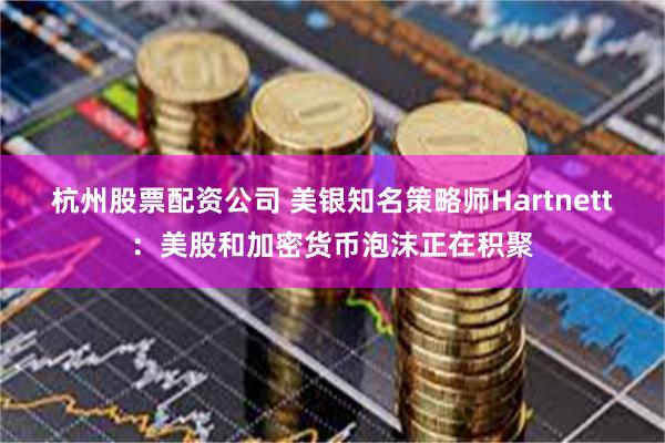 杭州股票配资公司 美银知名策略师Hartnett：美股和加密货币泡沫正在积聚