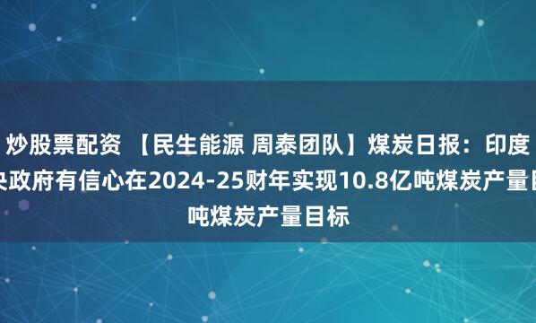 炒股票配资 【民生能源 周泰团队】煤炭日报：印度中央政府有信心在2024-25财年实现10.8亿吨煤炭产量目标