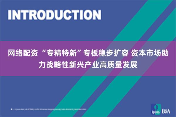 网络配资 “专精特新”专板稳步扩容 资本市场助力战略性新兴产业高质量发展