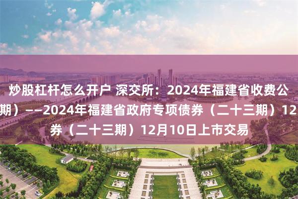 炒股杠杆怎么开户 深交所：2024年福建省收费公路专项债券（五期）——2024年福建省政府专项债券（二十三期）12月10日上市交易