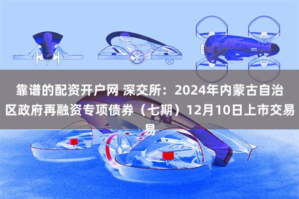 靠谱的配资开户网 深交所：2024年内蒙古自治区政府再融资专项债券（七期）12月10日上市交易