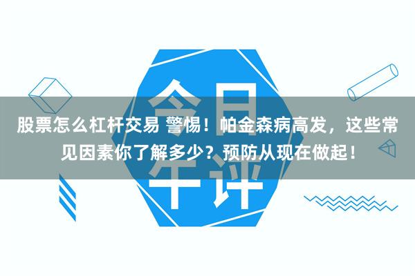 股票怎么杠杆交易 警惕！帕金森病高发，这些常见因素你了解多少？预防从现在做起！