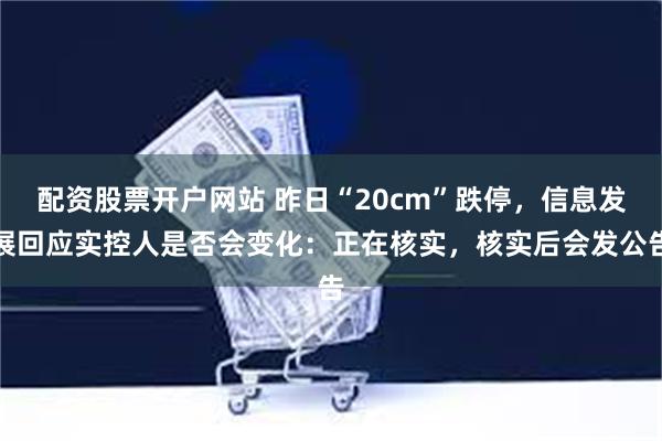 配资股票开户网站 昨日“20cm”跌停，信息发展回应实控人是否会变化：正在核实，核实后会发公告