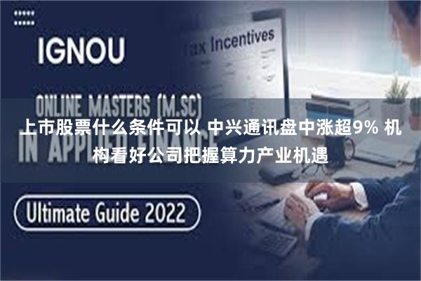 上市股票什么条件可以 中兴通讯盘中涨超9% 机构看好公司把握算力产业机遇