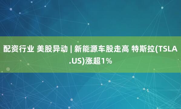 配资行业 美股异动 | 新能源车股走高 特斯拉(TSLA.US)涨超1%