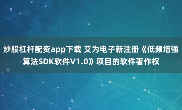 炒股杠杆配资app下载 艾为电子新注册《低频增强算法SDK软件V1.0》项目的软件著作权