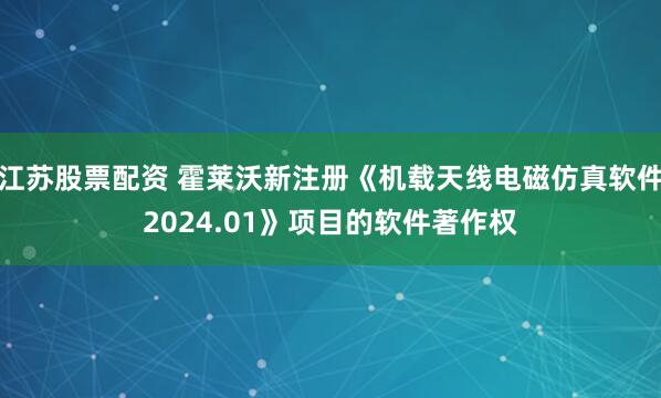 江苏股票配资 霍莱沃新注册《机载天线电磁仿真软件2024.01》项目的软件著作权